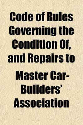 Book cover for Code of Rules Governing the Condition Of, and Repairs To, Freight Cars for the Interchange of Traffic; Adopted by the Master Car Builders' Association. Revised at Chicago, Ill., June, 1917, Effective October 1, 1917