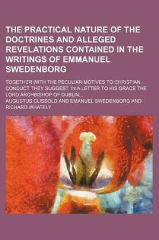 Cover of The Practical Nature of the Doctrines and Alleged Revelations Contained in the Writings of Emmanuel Swedenborg; Together with the Peculiar Motives to Christian Conduct They Suggest. in a Letter to His Grace the Lord Archbishop of Dublin