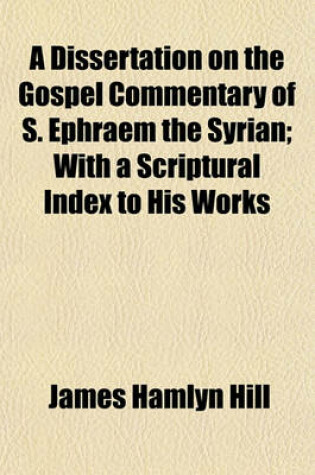 Cover of A Dissertation on the Gospel Commentary of S. Ephraem the Syrian; With a Scriptural Index to His Works