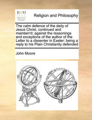 Book cover for The Calm Defence of the Deity of Jesus Christ, Continued and Maintain'd; Against the Reasonings and Exceptions of the Author of the Letter to a Dissenter in Exeter