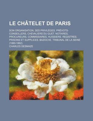 Book cover for Le Chatelet de Paris; Son Organisation, Ses Privileges. Prevots-Conseillers, Chevaliers Du Guet. Notaires, Procureurs, Commissaires, Huissiers. Regis