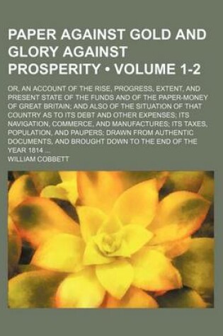 Cover of Paper Against Gold and Glory Against Prosperity (Volume 1-2); Or, an Account of the Rise, Progress, Extent, and Present State of the Funds and of the Paper-Money of Great Britain and Also of the Situation of That Country as to Its Debt and Other Expenses