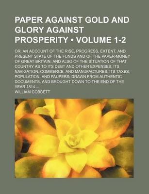 Book cover for Paper Against Gold and Glory Against Prosperity (Volume 1-2); Or, an Account of the Rise, Progress, Extent, and Present State of the Funds and of the Paper-Money of Great Britain and Also of the Situation of That Country as to Its Debt and Other Expenses