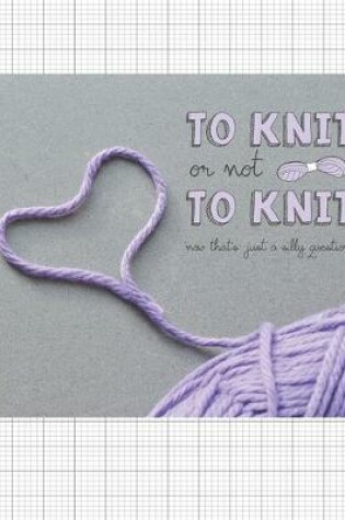 Cover of To Knit Or Not To Knit - Now That's Just A Silly Question