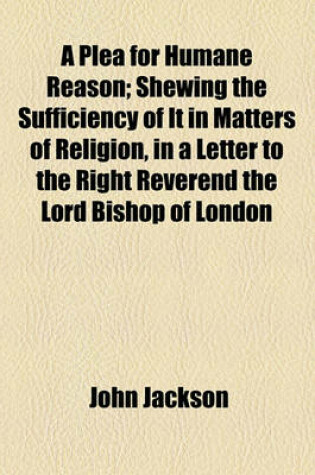 Cover of A Plea for Humane Reason; Shewing the Sufficiency of It in Matters of Religion, in a Letter to the Right Reverend the Lord Bishop of London