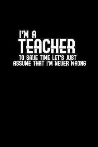 Cover of I'm a teacher. To save time let's just assume that I'm never wrong
