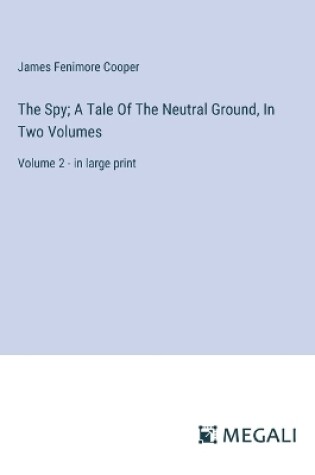 Cover of The Spy; A Tale Of The Neutral Ground, In Two Volumes