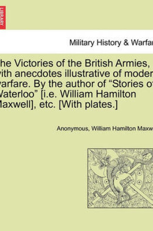 Cover of The Victories of the British Armies, with Anecdotes Illustrative of Modern Warfare. by the Author of "Stories of Waterloo" [I.E. William Hamilton Maxwell], Etc. [With Plates.]