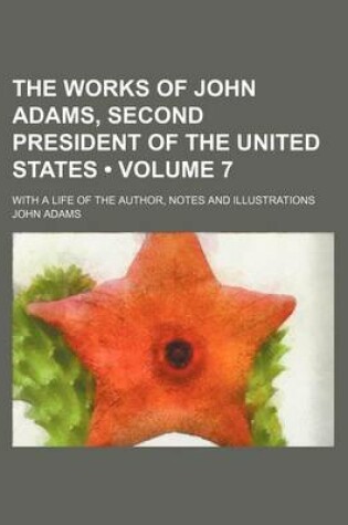 Cover of The Works of John Adams, Second President of the United States (Volume 7 ); With a Life of the Author, Notes and Illustrations