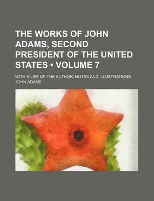 Book cover for The Works of John Adams, Second President of the United States (Volume 7 ); With a Life of the Author, Notes and Illustrations