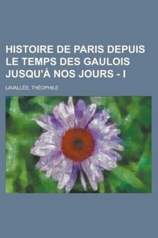 Cover of Histoire de Paris Depuis Le Temps Des Gaulois Jusqu'a Nos Jours - I