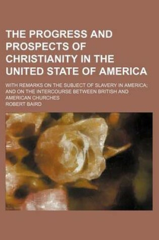 Cover of The Progress and Prospects of Christianity in the United State of America; With Remarks on the Subject of Slavery in America and on the Intercourse Between British and American Churches