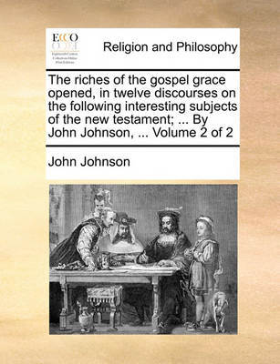 Book cover for The riches of the gospel grace opened, in twelve discourses on the following interesting subjects of the new testament; ... By John Johnson, ... Volume 2 of 2