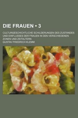 Cover of Die Frauen (3); Culturgeschichtliche Schilderungen Des Zustandes Und Einflusses Der Frauen in Den Verschiedenen Zonen Und Zeitaltern