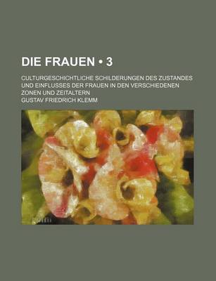 Book cover for Die Frauen (3); Culturgeschichtliche Schilderungen Des Zustandes Und Einflusses Der Frauen in Den Verschiedenen Zonen Und Zeitaltern