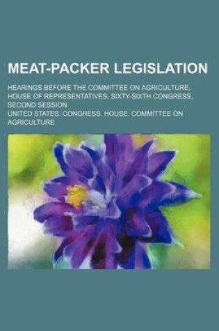 Cover of Meat-Packer Legislation (Volume 1-12); Hearings Before the Committee on Agriculture, House of Representatives, Sixty-Sixth Congress, Second Session