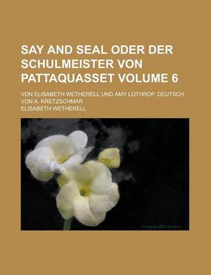 Book cover for Say and Seal Oder Der Schulmeister Von Pattaquasset; Von Elisabeth Wetherell Und Amy Lothrop. Deutsch Von A. Kretzschmar Volume 6