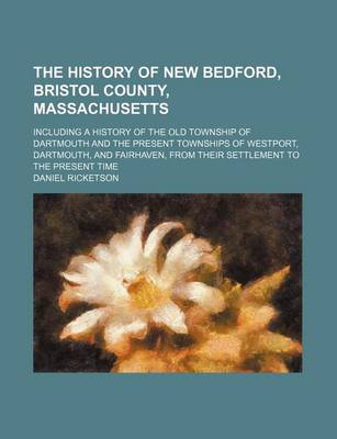 Book cover for The History of New Bedford, Bristol County, Massachusetts; Including a History of the Old Township of Dartmouth and the Present Townships of Westport, Dartmouth, and Fairhaven, from Their Settlement to the Present Time