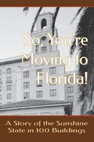 Cover of So, You're Moving to Florida! A Story of the Sunshine State in 100 Buildings