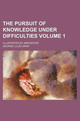 Cover of The Pursuit of Knowledge Under Difficulties Volume 1; Illustrated by Anecdotes