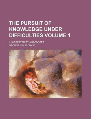 Book cover for The Pursuit of Knowledge Under Difficulties Volume 1; Illustrated by Anecdotes