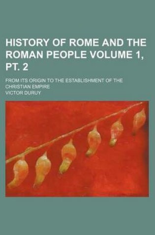 Cover of History of Rome and the Roman People Volume 1, PT. 2; From Its Origin to the Establishment of the Christian Empire