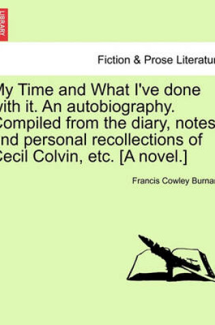 Cover of My Time and What I've Done with It. an Autobiography. Compiled from the Diary, Notes, and Personal Recollections of Cecil Colvin, Etc. [A Novel.]