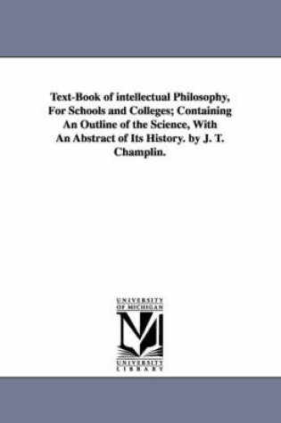 Cover of Text-Book of intellectual Philosophy, For Schools and Colleges; Containing An Outline of the Science, With An Abstract of Its History. by J. T. Champlin.