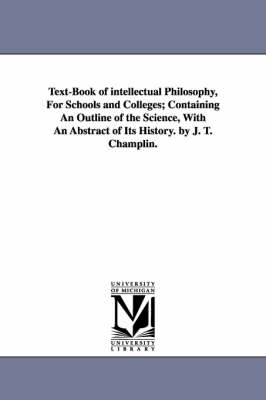 Book cover for Text-Book of intellectual Philosophy, For Schools and Colleges; Containing An Outline of the Science, With An Abstract of Its History. by J. T. Champlin.