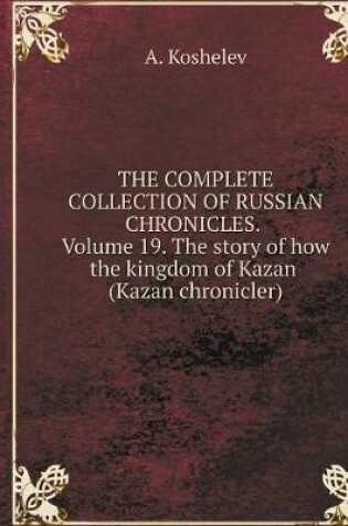 Cover of THE COMPLETE COLLECTION OF RUSSIAN CHRONICLES. Volume 19. The story of how the kingdom of Kazan (Kazan chronicler)