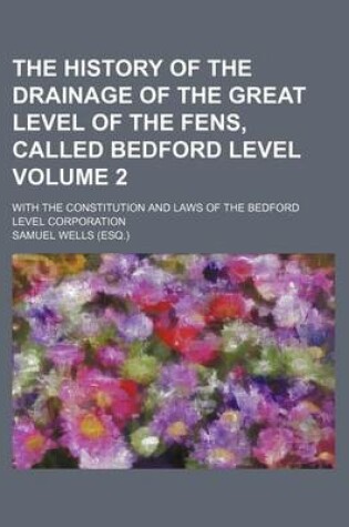 Cover of The History of the Drainage of the Great Level of the Fens, Called Bedford Level Volume 2; With the Constitution and Laws of the Bedford Level Corporation