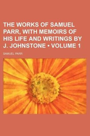 Cover of The Works of Samuel Parr, with Memoirs of His Life and Writings by J. Johnstone (Volume 1)