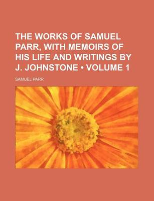 Book cover for The Works of Samuel Parr, with Memoirs of His Life and Writings by J. Johnstone (Volume 1)