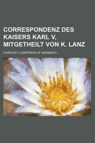 Cover of Correspondenz Des Kaisers Karl V, Mitgetheilt Von K. Lanz