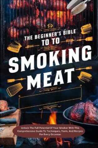 Cover of The Beginner's Bible To Smoking Meat