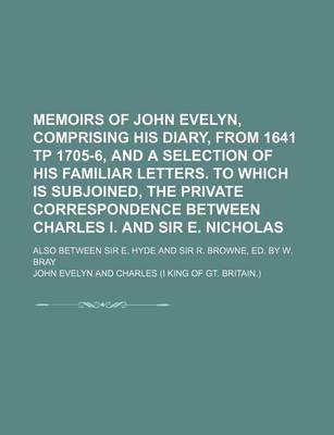 Book cover for Memoirs of John Evelyn, Comprising His Diary, from 1641 Tp 1705-6, and a Selection of His Familiar Letters. to Which Is Subjoined, the Private Correspondence Between Charles I. and Sir E. Nicholas; Also Between Sir E. Hyde and Sir R. Browne, Ed. by W. Bray