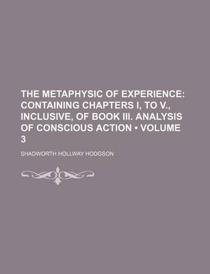 Book cover for The Metaphysic of Experience (Volume 3); Containing Chapters I, to V., Inclusive, of Book III. Analysis of Conscious Action