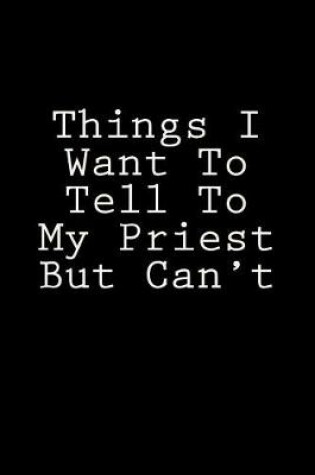 Cover of Things I Want To Tell To My Priest But Can't