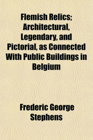 Cover of Flemish Relics; Architectural, Legendary, and Pictorial, as Connected with Public Buildings in Belgium