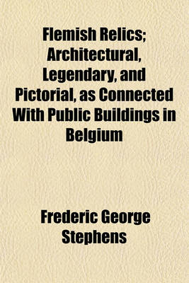 Book cover for Flemish Relics; Architectural, Legendary, and Pictorial, as Connected with Public Buildings in Belgium