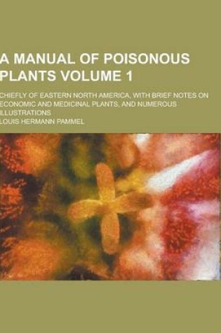 Cover of A Manual of Poisonous Plants; Chiefly of Eastern North America, with Brief Notes on Economic and Medicinal Plants, and Numerous Illustrations Volume