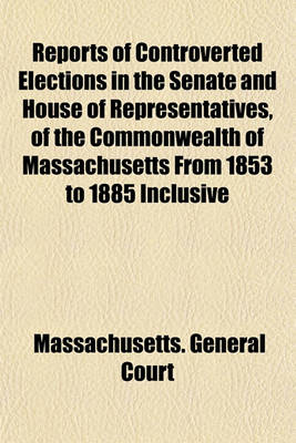 Book cover for Reports of Controverted Elections in the Senate and House of Representatives, of the Commonwealth of Massachusetts from 1853 to 1885 Inclusive