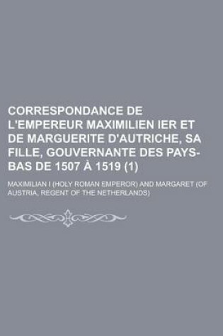 Cover of Correspondance de L'Empereur Maximilien Ier Et de Marguerite D'Autriche, Sa Fille, Gouvernante Des Pays-Bas de 1507 a 1519 (1)