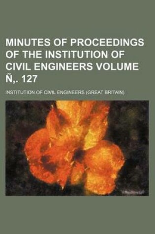 Cover of Minutes of Proceedings of the Institution of Civil Engineers Volume N . 127