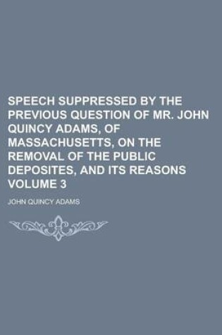 Cover of Speech Suppressed by the Previous Question of Mr. John Quincy Adams, of Massachusetts, on the Removal of the Public Deposites, and Its Reasons Volume