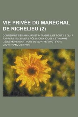 Cover of Vie Privee Du Marechal de Richelieu; Contenant Ses Amours Et Intrigues, Et Tout Ce Qui a Rapport Aux Divers Roles Qu'a Joues CET Homme Celebre Pendant Plus de Quatre-Vingts ANS (2)