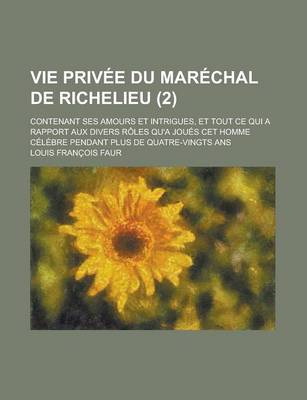 Book cover for Vie Privee Du Marechal de Richelieu; Contenant Ses Amours Et Intrigues, Et Tout Ce Qui a Rapport Aux Divers Roles Qu'a Joues CET Homme Celebre Pendant Plus de Quatre-Vingts ANS (2)