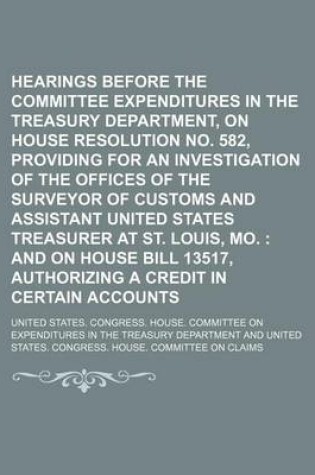 Cover of Hearings Before the Committee on Expenditures in the Treasury Department, on House Resolution No. 582, Providing for an Investigation of the Offices of the Surveyor of Customs and Assistant United States Treasurer at St. Louis, Mo.; And on House Bill 1351