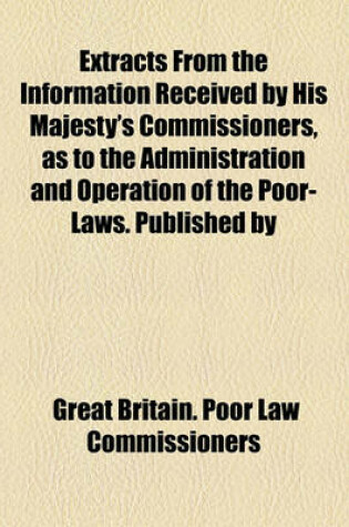 Cover of Extracts from the Information Received by His Majesty's Commissioners, as to the Administration and Operation of the Poor-Laws. Published by