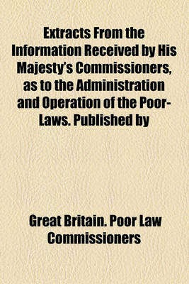 Book cover for Extracts from the Information Received by His Majesty's Commissioners, as to the Administration and Operation of the Poor-Laws. Published by